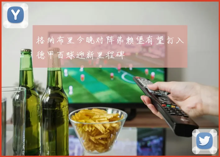 格纳布里今晚对阵弗赖堡有望打入德甲百球迎新里程碑