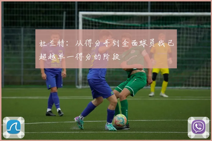 杜兰特：从得分手到全面球员我已超越单一得分的阶段