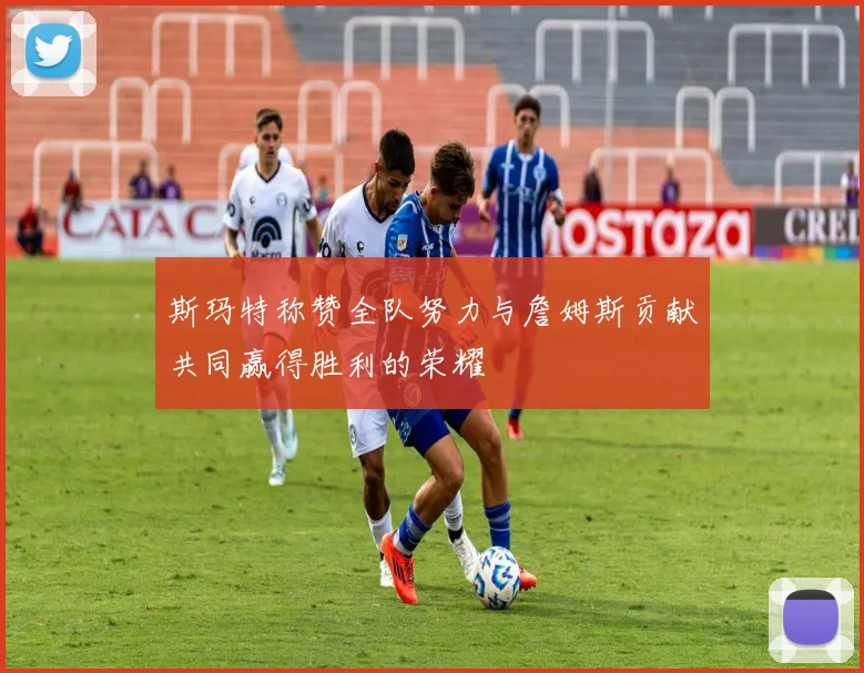 斯玛特称赞全队努力与詹姆斯贡献共同赢得胜利的荣耀
