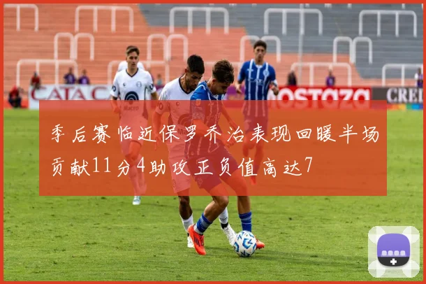 季后赛临近保罗乔治表现回暖半场贡献11分4助攻正负值高达7
