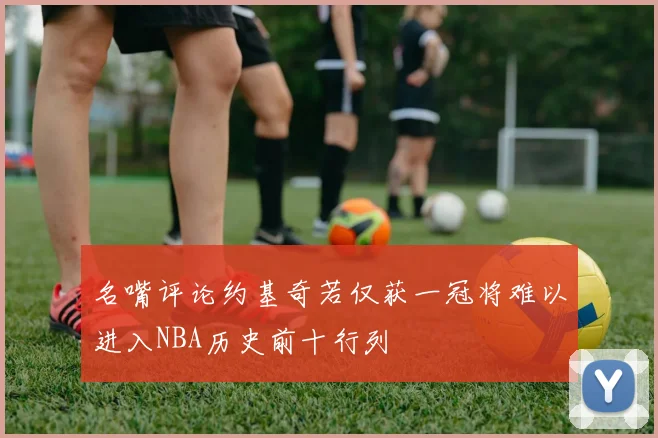 名嘴评论约基奇若仅获一冠将难以进入NBA历史前十行列