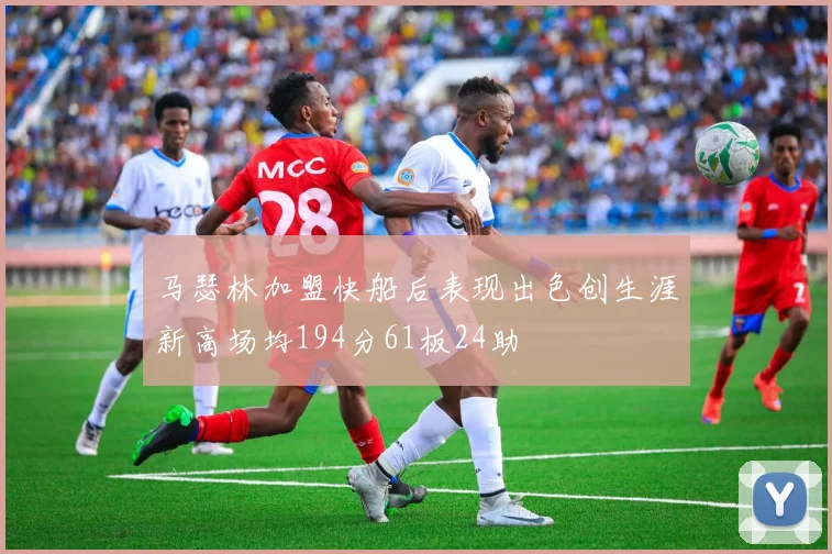 马瑟林加盟快船后表现出色创生涯新高场均194分61板24助