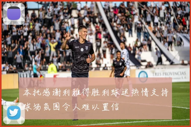 本托感谢利雅得胜利球迷热情支持球场氛围令人难以置信