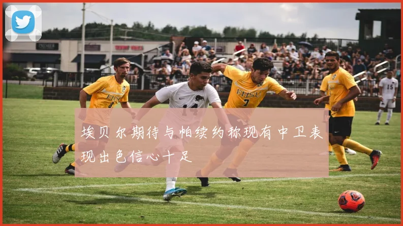 埃贝尔期待与帕续约称现有中卫表现出色信心十足