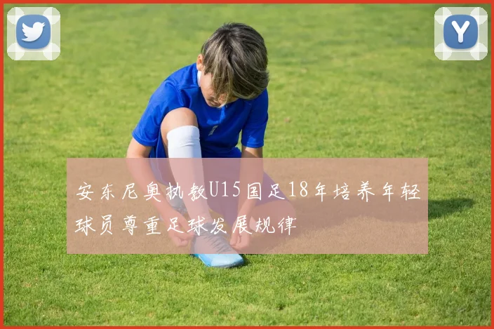 安东尼奥执教U15国足18年培养年轻球员尊重足球发展规律