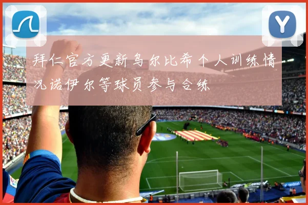 拜仁官方更新乌尔比希个人训练情况诺伊尔等球员参与合练