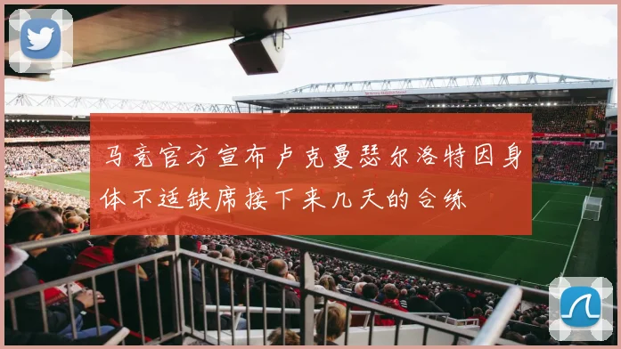 马竞官方宣布卢克曼瑟尔洛特因身体不适缺席接下来几天的合练