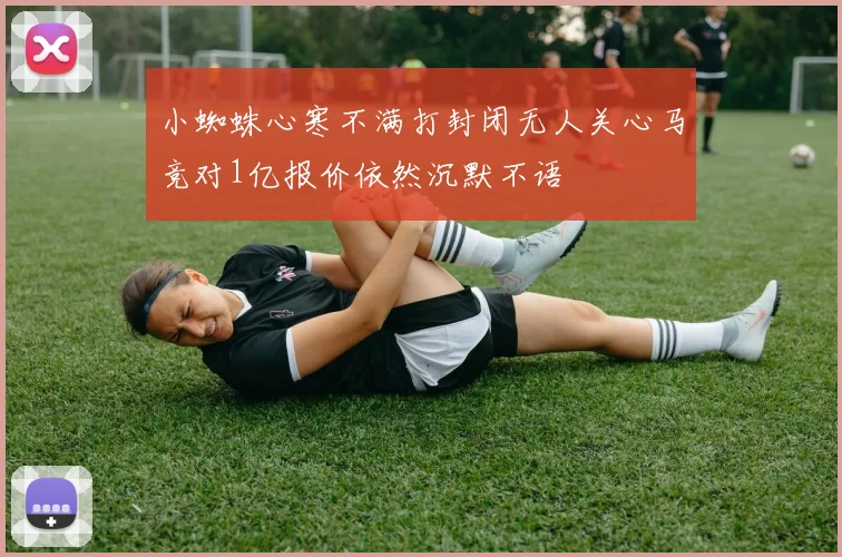 小蜘蛛心寒不满打封闭无人关心马竞对1亿报价依然沉默不语