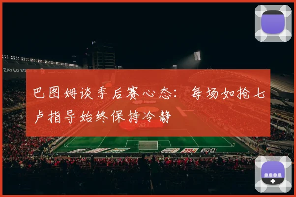 巴图姆谈季后赛心态：每场如抢七卢指导始终保持冷静