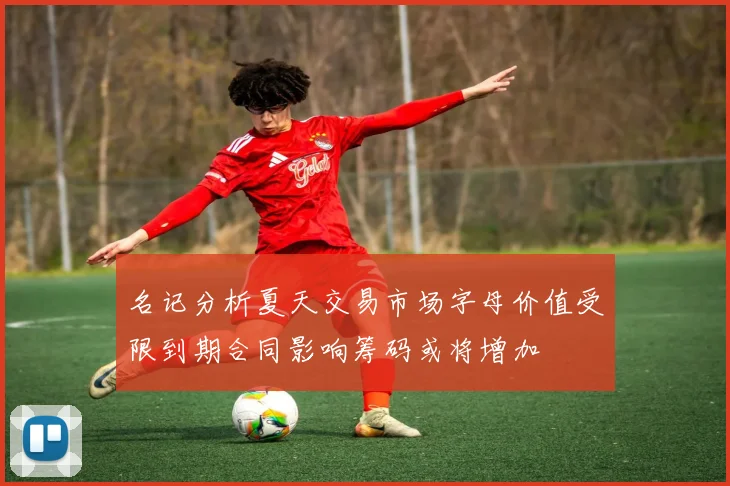 名记分析夏天交易市场字母价值受限到期合同影响筹码或将增加