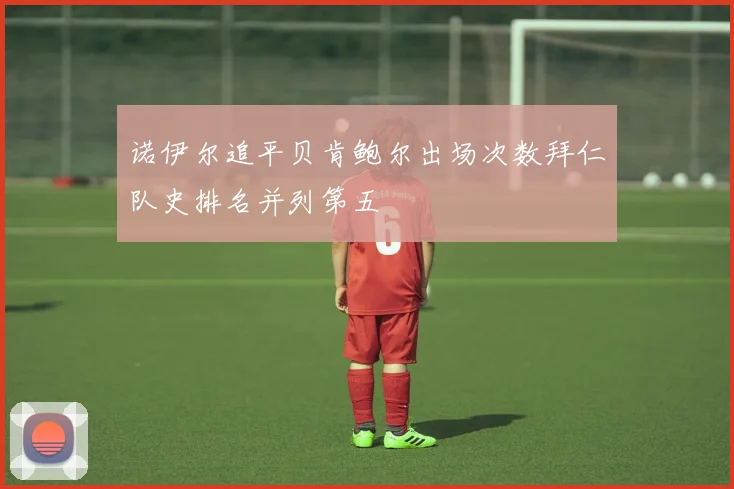 诺伊尔追平贝肯鲍尔出场次数拜仁队史排名并列第五