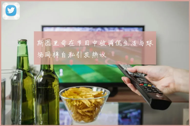 斯图里奇在节目中被调侃生活与球场同样自私引发热议