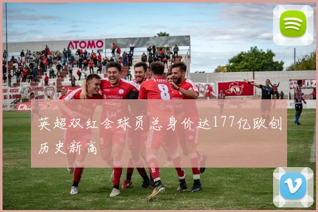 英超双红会球员总身价达177亿欧创历史新高