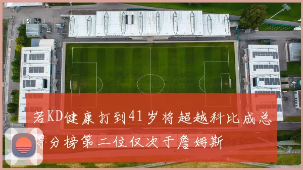 若KD健康打到41岁将超越科比成总得分榜第二位仅次于詹姆斯