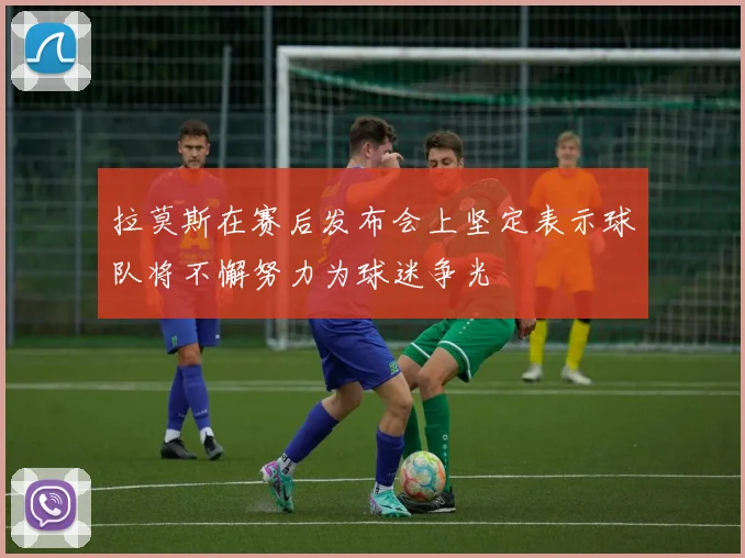 拉莫斯在赛后发布会上坚定表示球队将不懈努力为球迷争光