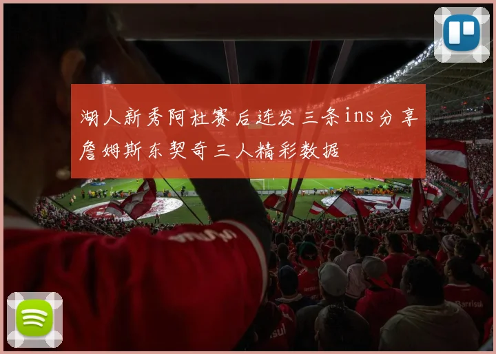 湖人新秀阿杜赛后连发三条ins分享詹姆斯东契奇三人精彩数据