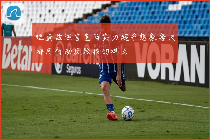 理查兹坦言皇马实力超乎想象每次都用行动反驳我的观点