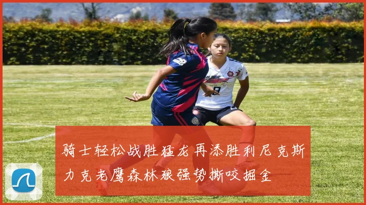 骑士轻松战胜猛龙再添胜利尼克斯力克老鹰森林狼强势撕咬掘金