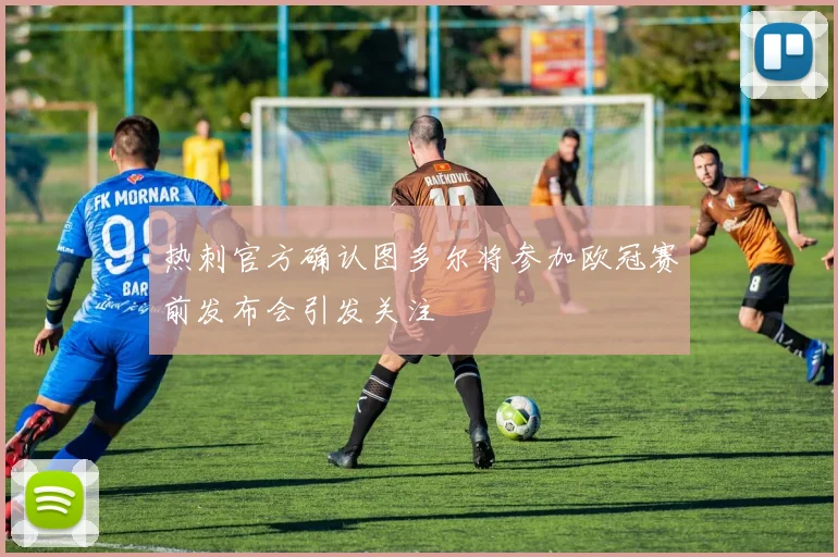 热刺官方确认图多尔将参加欧冠赛前发布会引发关注