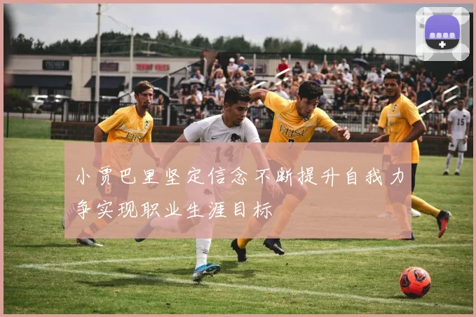 小贾巴里坚定信念不断提升自我力争实现职业生涯目标