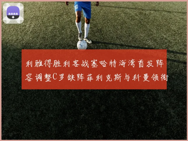 利雅得胜利客战塞哈特海湾首发阵容调整C罗缺阵菲利克斯与科曼领衔出战