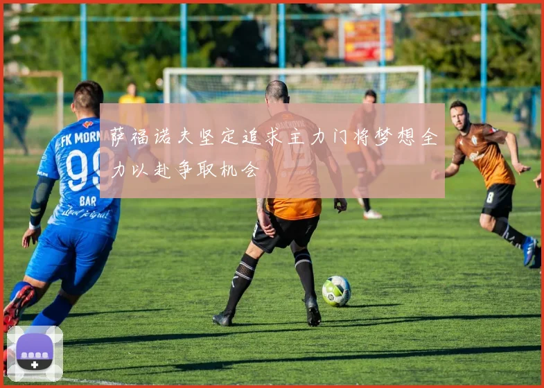 萨福诺夫坚定追求主力门将梦想全力以赴争取机会