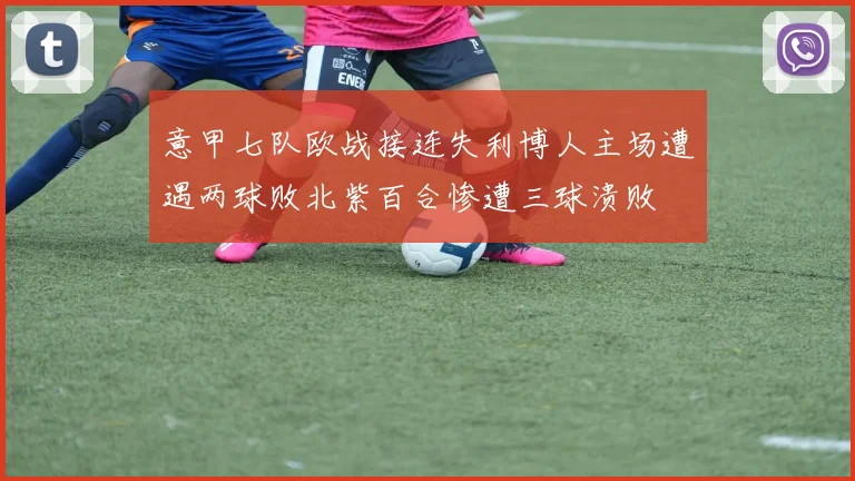 意甲七队欧战接连失利博人主场遭遇两球败北紫百合惨遭三球溃败