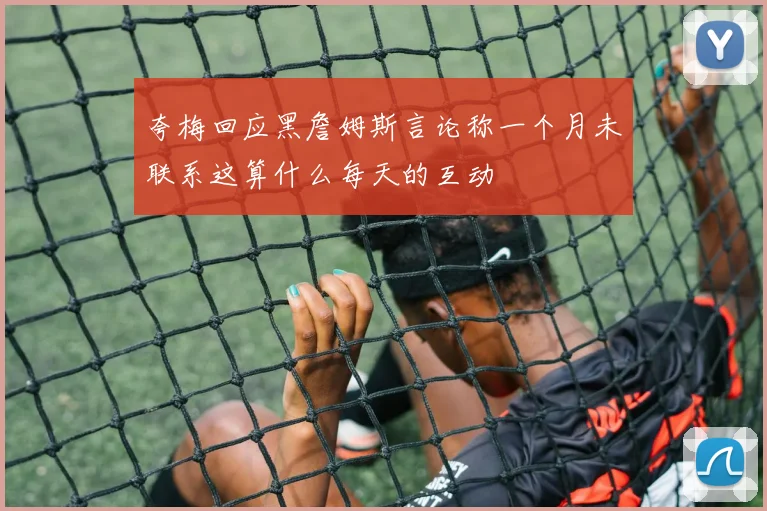 夸梅回应黑詹姆斯言论称一个月未联系这算什么每天的互动