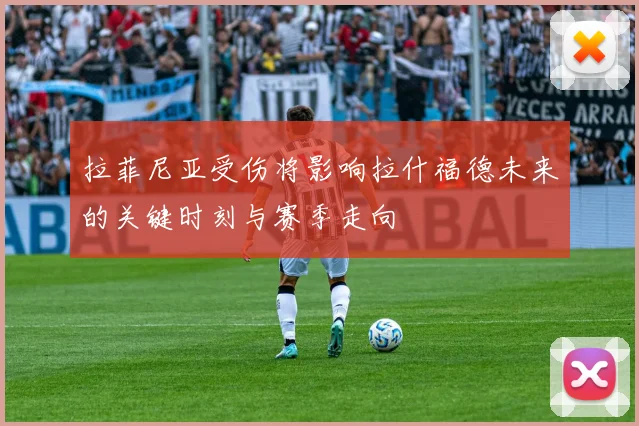 拉菲尼亚受伤将影响拉什福德未来的关键时刻与赛季走向