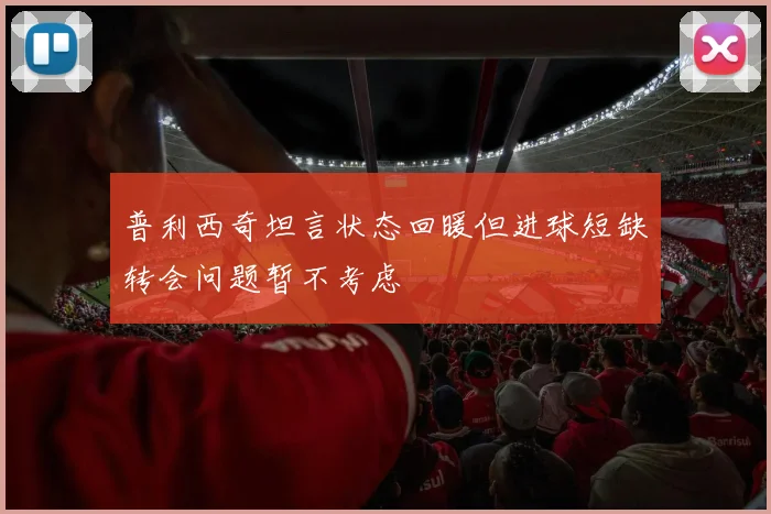 普利西奇坦言状态回暖但进球短缺转会问题暂不考虑