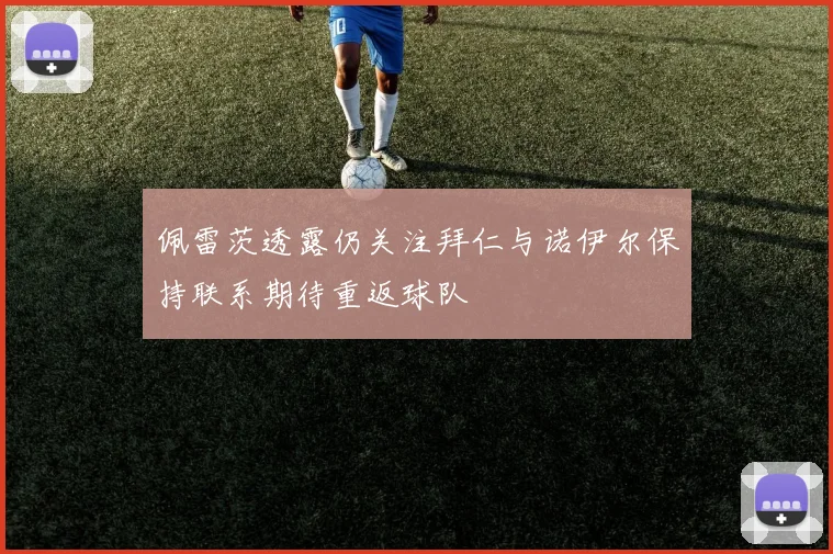 佩雷茨透露仍关注拜仁与诺伊尔保持联系期待重返球队