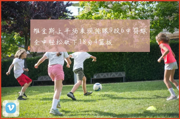 维金斯上半场表现抢眼9投6中罚球全中轻松砍下18分4篮板