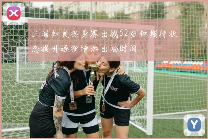 三浦知良热身赛出战52分钟期待状态提升逐渐增加出场时间