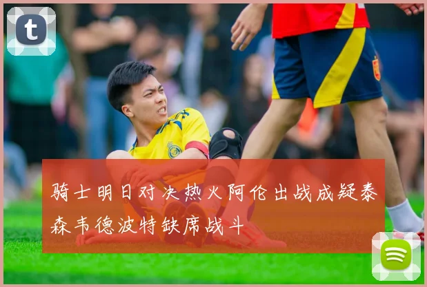 骑士明日对决热火阿伦出战成疑泰森韦德波特缺席战斗