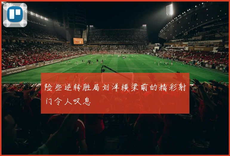 险些逆转胜局刘洋横梁前的精彩射门令人叹息