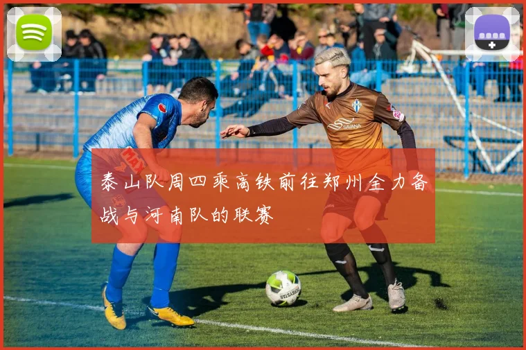 泰山队周四乘高铁前往郑州全力备战与河南队的联赛