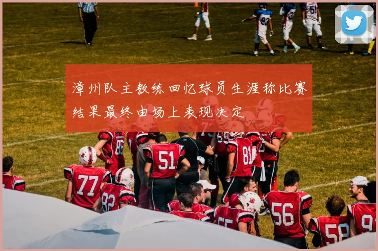 漳州队主教练回忆球员生涯称比赛结果最终由场上表现决定