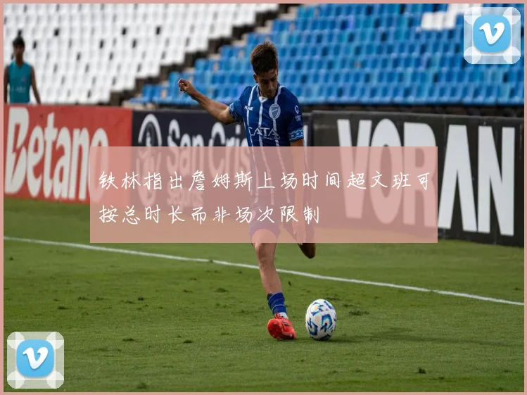 铁林指出詹姆斯上场时间超文班可按总时长而非场次限制