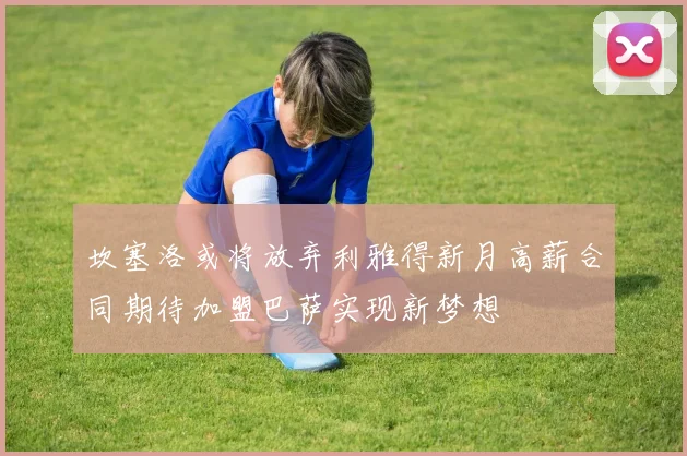 坎塞洛或将放弃利雅得新月高薪合同期待加盟巴萨实现新梦想