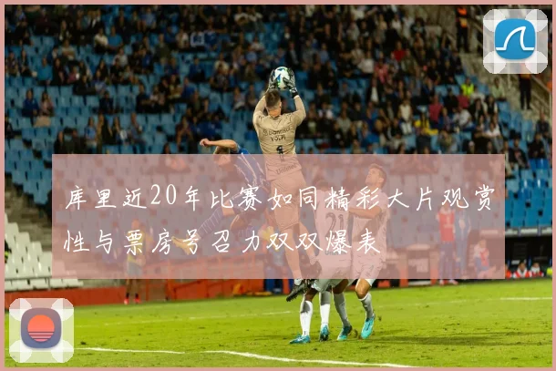 库里近20年比赛如同精彩大片观赏性与票房号召力双双爆表