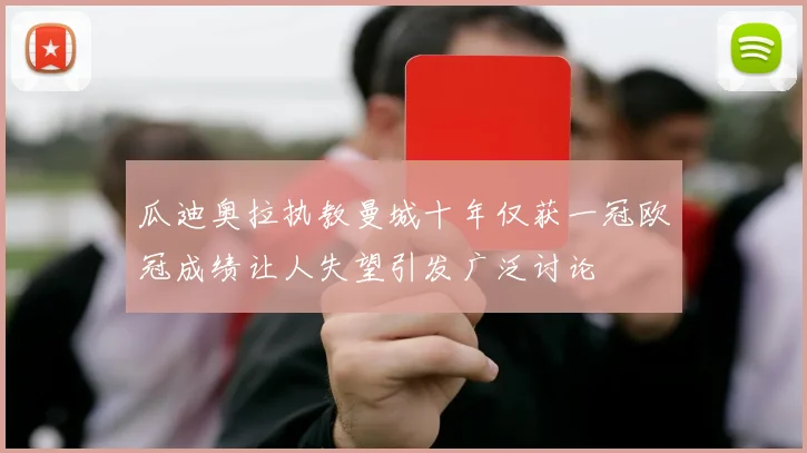 瓜迪奥拉执教曼城十年仅获一冠欧冠成绩让人失望引发广泛讨论