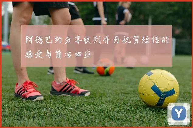 阿德巴约分享收到乔丹祝贺短信的感受与简洁回应