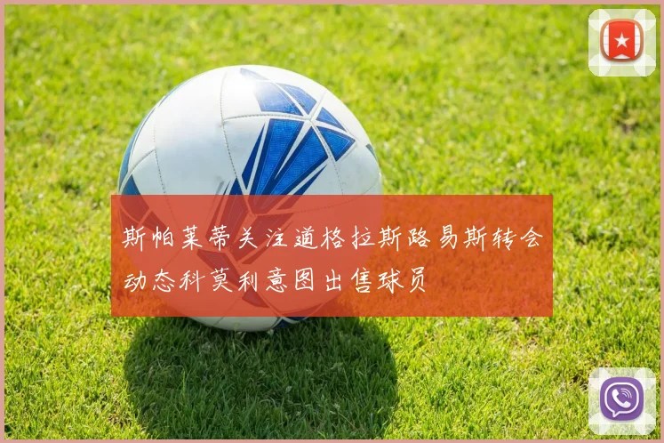 斯帕莱蒂关注道格拉斯路易斯转会动态科莫利意图出售球员