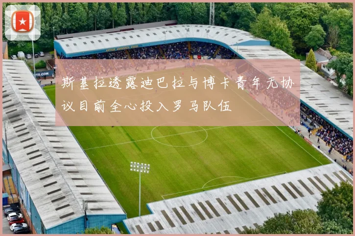 斯基拉透露迪巴拉与博卡青年无协议目前全心投入罗马队伍