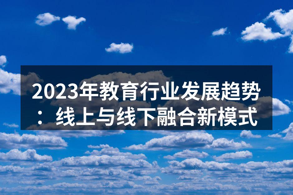 2023年教育行业发展趋势：线上与线下融合新模式