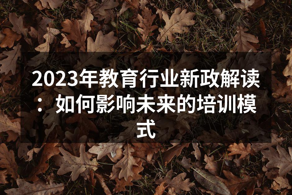 2023年教育行业新政解读：如何影响未来的培训模式